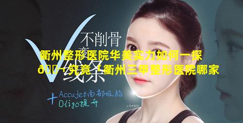 衢州整形医院华美实力如何一探 🐬 究竟「衢州三甲整形医院哪家最好」